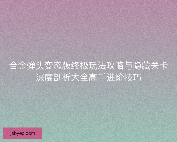 合金弹头变态版终极玩法攻略与隐藏关卡深度剖析大全高手进阶技巧