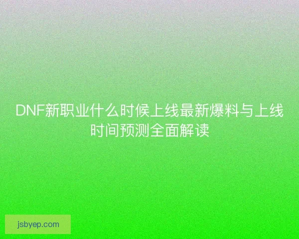 DNF新职业什么时候上线最新爆料与上线时间预测全面解读