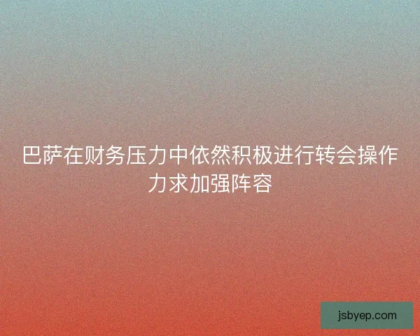 巴萨在财务压力中依然积极进行转会操作力求加强阵容