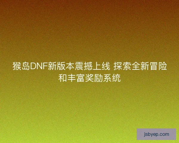 猴岛DNF新版本震撼上线 探索全新冒险和丰富奖励系统