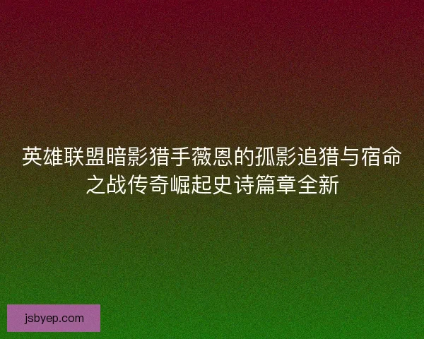 英雄联盟暗影猎手薇恩的孤影追猎与宿命之战传奇崛起史诗篇章全新