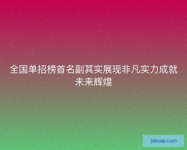 全国单招榜首名副其实展现非凡实力成就未来辉煌